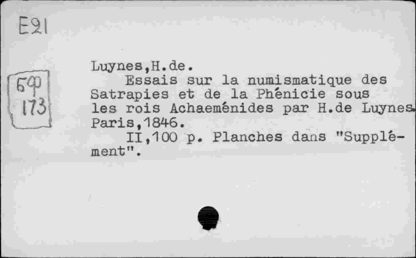 ﻿173
Luynes,H.de.
Essais sur la numismatique des Satrapies et de la Phénicie sous les rois Achaeménides par H.de Luyne Paris,1846.
11,100 p. Planches dans ’’Supplément’’.